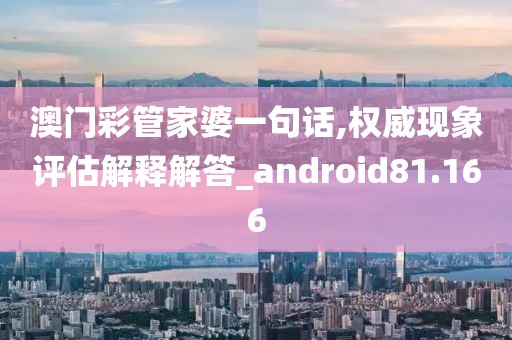 澳门彩管家婆一句话,权威现象评估解释解答_android81.166