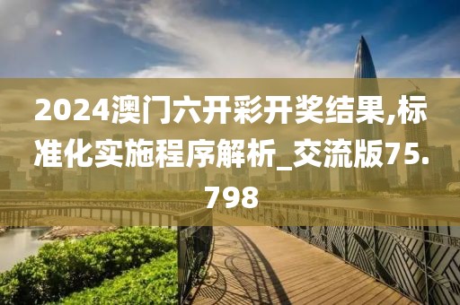 2024澳门六开彩开奖结果,标准化实施程序解析_交流版75.798