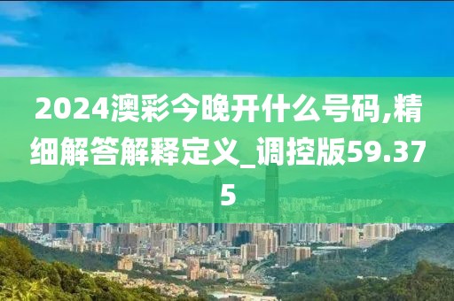 2024澳彩今晚开什么号码,精细解答解释定义_调控版59.375