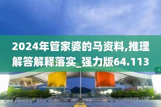 2024年管家婆的马资料,推理解答解释落实_强力版64.113