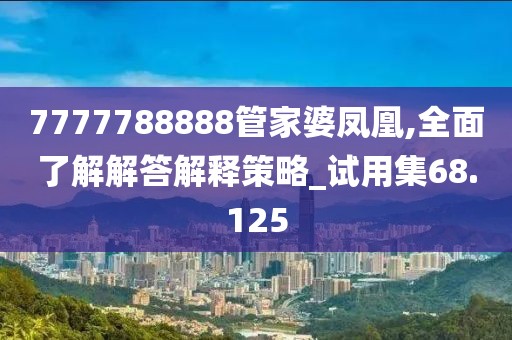 7777788888管家婆凤凰,全面了解解答解释策略_试用集68.125