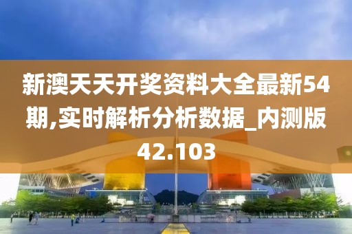 新澳天天开奖资料大全最新54期,实时解析分析数据_内测版42.103