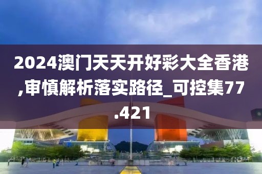 2024澳门天天开好彩大全香港,审慎解析落实路径_可控集77.421