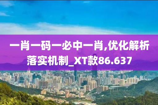 一肖一码一必中一肖,优化解析落实机制_XT款86.637