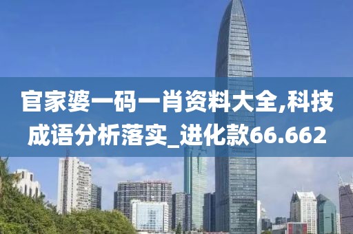 官家婆一码一肖资料大全,科技成语分析落实_进化款66.662