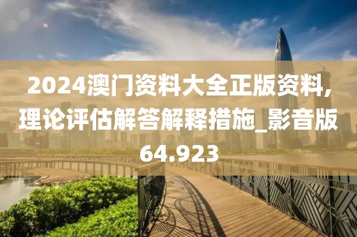 2024澳门资料大全正版资料,理论评估解答解释措施_影音版64.923