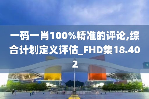 一码一肖100%精准的评论,综合计划定义评估_FHD集18.402