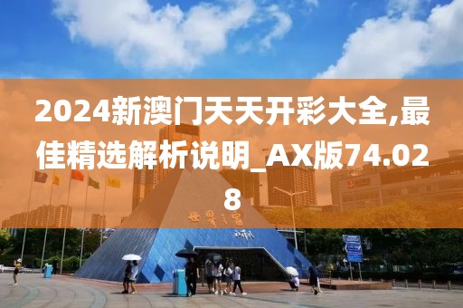 2024新澳门天天开彩大全,最佳精选解析说明_AX版74.028