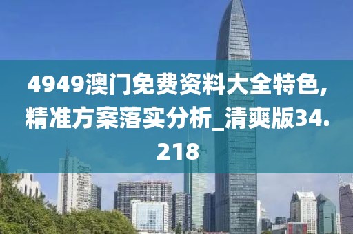 4949澳门免费资料大全特色,精准方案落实分析_清爽版34.218