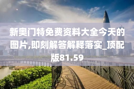 新奥门特免费资料大全今天的图片,即刻解答解释落实_顶配版81.59