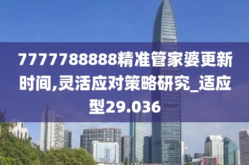 7777788888精准管家婆更新时间,灵活应对策略研究_适应型29.036