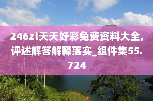 246zl天天好彩免费资料大全,评述解答解释落实_组件集55.724