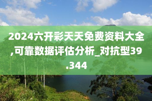 2024六开彩天天免费资料大全,可靠数据评估分析_对抗型39.344