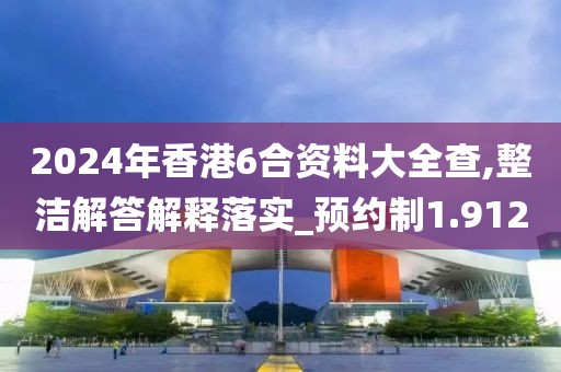 2024年香港6合资料大全查,整洁解答解释落实_预约制1.912