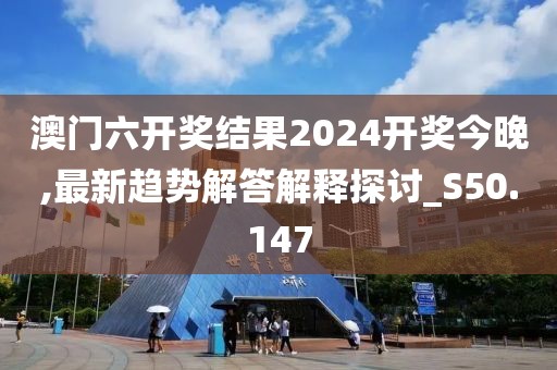 澳门六开奖结果2024开奖今晚,最新趋势解答解释探讨_S50.147