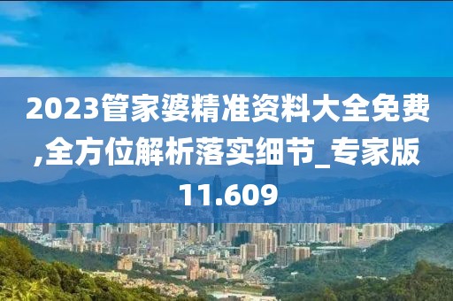 2023管家婆精准资料大全免费,全方位解析落实细节_专家版11.609