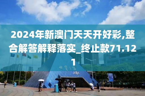 2024年新澳门天天开好彩,整合解答解释落实_终止款71.121