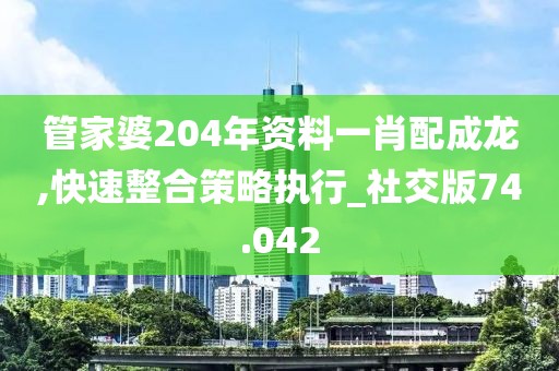 管家婆204年资料一肖配成龙,快速整合策略执行_社交版74.042