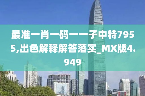 最准一肖一码一一子中特7955,出色解释解答落实_MX版4.949