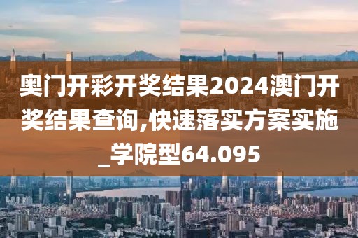 奥门开彩开奖结果2024澳门开奖结果查询,快速落实方案实施_学院型64.095