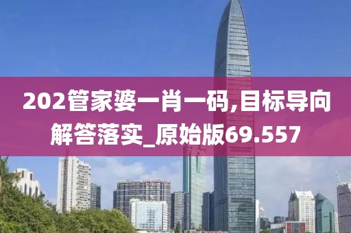 202管家婆一肖一码,目标导向解答落实_原始版69.557