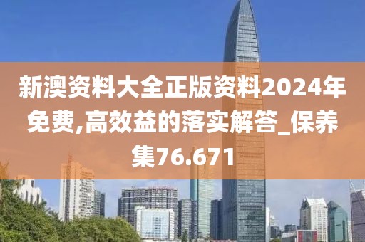 新澳资料大全正版资料2024年免费,高效益的落实解答_保养集76.671