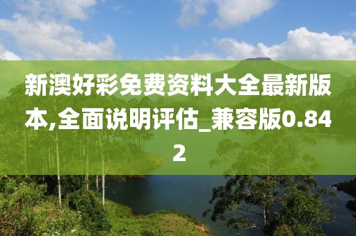 新澳好彩免费资料大全最新版本,全面说明评估_兼容版0.842