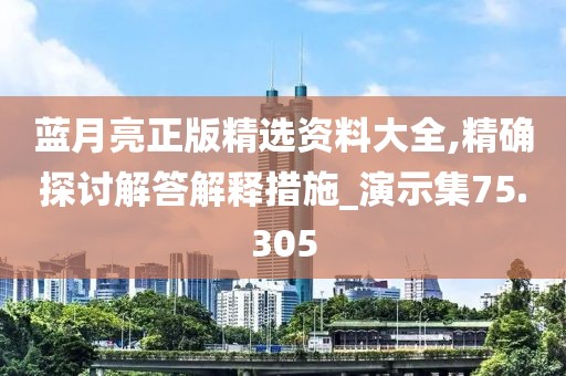 蓝月亮正版精选资料大全,精确探讨解答解释措施_演示集75.305