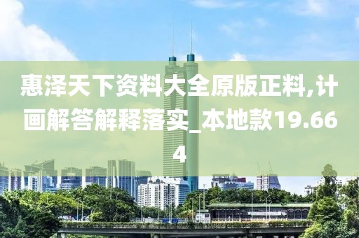 惠泽天下资料大全原版正料,计画解答解释落实_本地款19.664