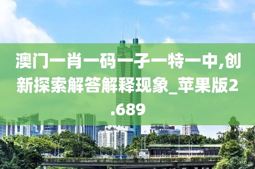 澳门一肖一码一孑一特一中,创新探索解答解释现象_苹果版2.689