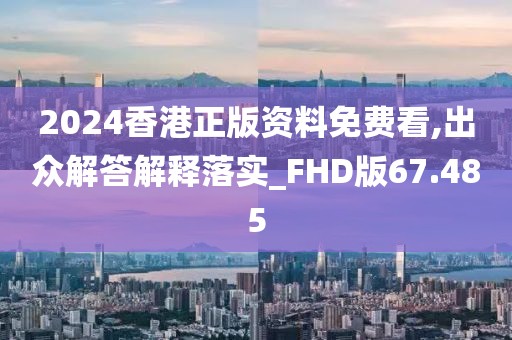 2024香港正版资料免费看,出众解答解释落实_FHD版67.485