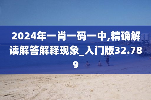 2024年一肖一码一中,精确解读解答解释现象_入门版32.789