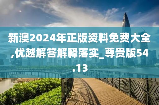 新澳2024年正版资料免费大全,优越解答解释落实_尊贵版54.13