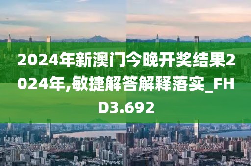 2024年新澳门今晚开奖结果2024年,敏捷解答解释落实_FHD3.692