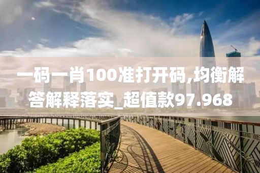 一码一肖100准打开码,均衡解答解释落实_超值款97.968