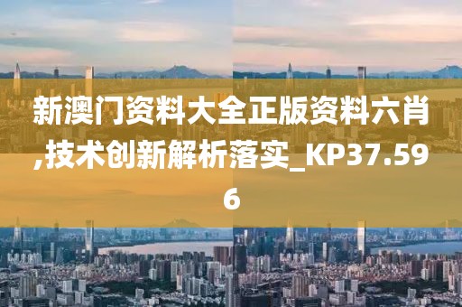 新澳门资料大全正版资料六肖,技术创新解析落实_KP37.596