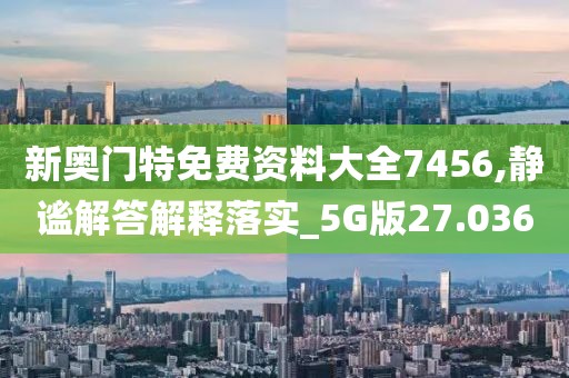 新奥门特免费资料大全7456,静谧解答解释落实_5G版27.036