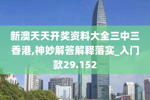 新澳天天开奖资料大全三中三香港,神妙解答解释落实_入门款29.152