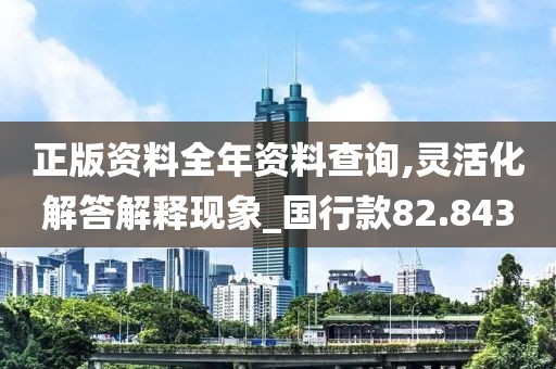 正版资料全年资料查询,灵活化解答解释现象_国行款82.843