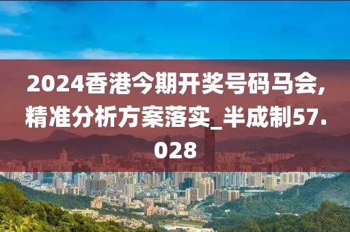 2024香港今期开奖号码马会,精准分析方案落实_半成制57.028