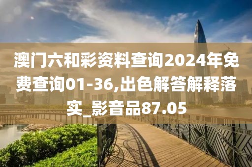 澳门六和彩资料查询2024年免费查询01-36,出色解答解释落实_影音品87.05