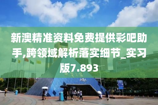 新澳精准资料免费提供彩吧助手,跨领域解析落实细节_实习版7.893