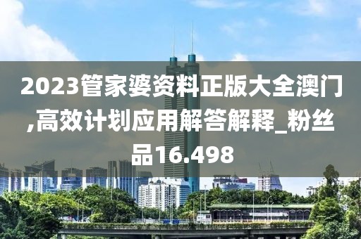 2023管家婆资料正版大全澳门,高效计划应用解答解释_粉丝品16.498