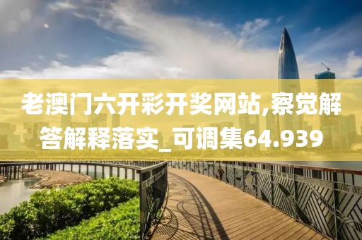 老澳门六开彩开奖网站,察觉解答解释落实_可调集64.939