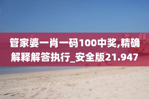 管家婆一肖一码100中奖,精确解释解答执行_安全版21.947