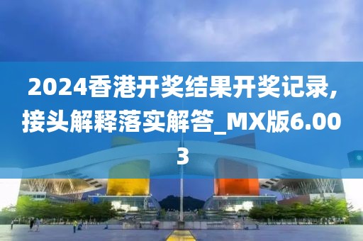 2024香港开奖结果开奖记录,接头解释落实解答_MX版6.003