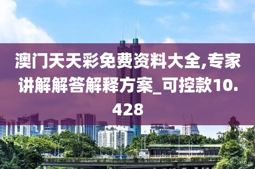 澳门天天彩免费资料大全,专家讲解解答解释方案_可控款10.428