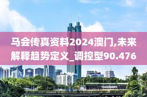 马会传真资料2024澳门,未来解释趋势定义_调控型90.476