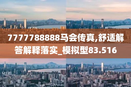 7777788888马会传真,舒适解答解释落实_模拟型83.516