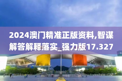 2024澳门精准正版资料,智谋解答解释落实_强力版17.327